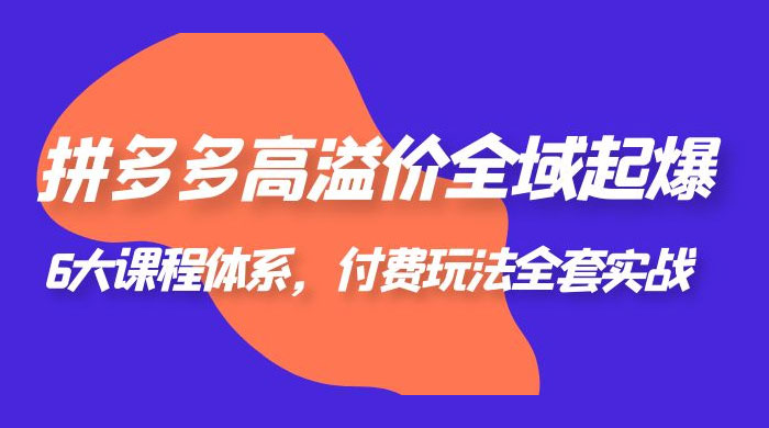 拼多多高溢价全域起爆：6 大课程体系，付费玩法全套实战 发卡网创- 首码创想网创资源
