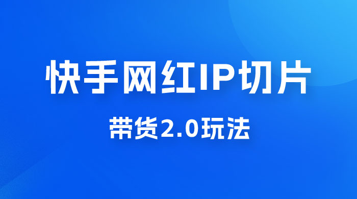 快手网红 IP 切片带货 2.0 玩法，新赛道竞争小，适合小白入场 发卡网创- 首码创想网创资源