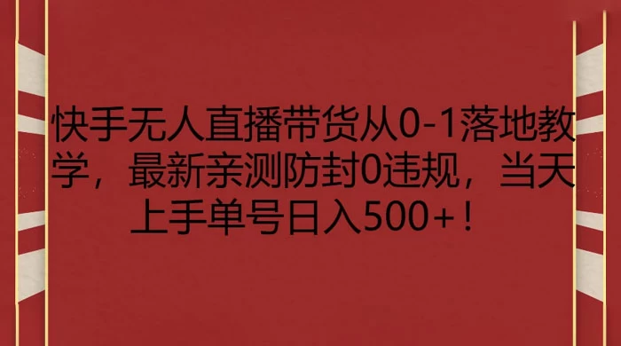 快手无人直播带货从 0-1 落地教学，最新亲测防封 0 违规，当天上手单号日入 500+ 发卡网创- 首码创想网创资源