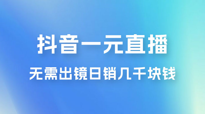 抖音一元直播玩法拆解，不用真人出镜，日销几千块钱 发卡网创- 首码创想网创资源