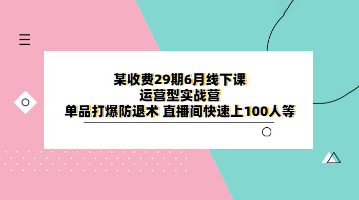 某收费 29 期 6 月线下课 · 运营型实战营：单品打爆防退术，直播间快速上 100 人等 发卡网创- 首码创想网创资源