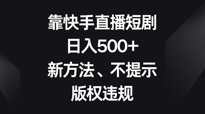 靠快手直播短剧，日入500+，新方法、不提示版权违规 发卡网创- 首码创想网创资源