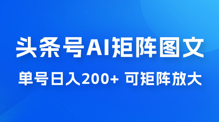 头条号 AI 矩阵图文玩法，单号日入 200+，可矩阵放大 发卡网创- 首码创想网创资源