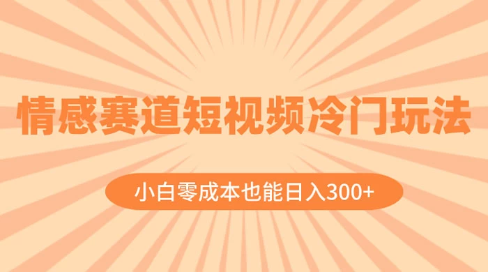 情感赛道短视频冷门玩法，小白零成本也能日入 300+ 发卡网创- 首码创想网创资源