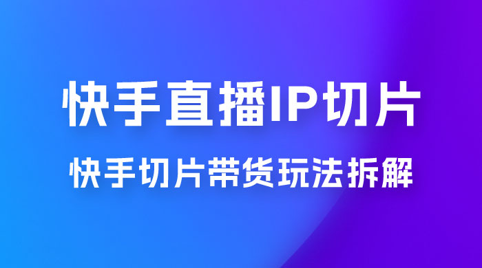 快手直播切片：快手 IP 切片带货项目玩法拆解 发卡网创- 首码创想网创资源