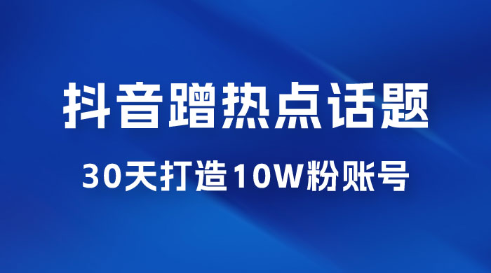 抖音蹭热点话题：30 天打造 10w 粉账号。每天操作半小时，带货收徒，轻松实现月入过万 发卡网创- 首码创想网创资源
