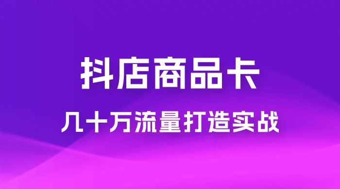 抖店·商品卡几十万流量打造实战，从新号起店到一天几十万搜索、推荐流量完整实操步骤 发卡网创- 首码创想网创资源