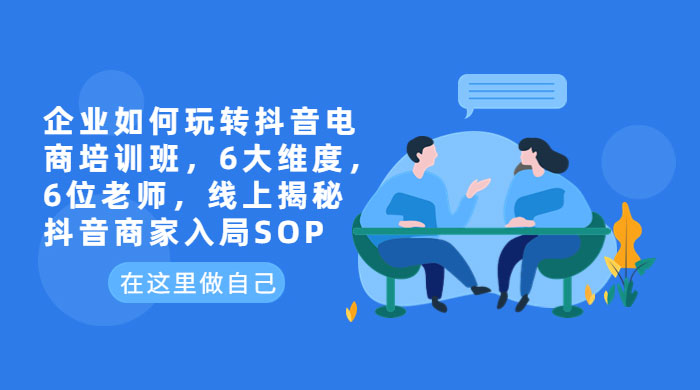 企业如何玩转抖音电商培训班：6 大维度，6 位老师，线上揭秘抖音商家入局 SOP 发卡网创- 首码创想网创资源