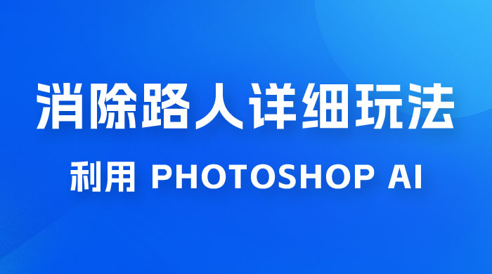 AI 消除路人详细玩法，利用 Photoshop AI 百分百消除，无需魔法 （补充版） 发卡网创- 首码创想网创资源