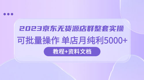 2023 京东 · 无货源店群整套实操：可批量操作，单店月纯利 5000 + 63 节课+资料文档 发卡网创- 首码创想网创资源