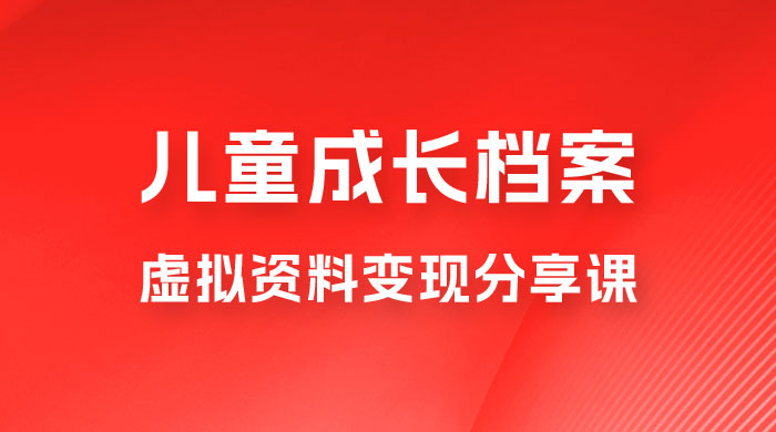 副业拆解：儿童成长档案虚拟资料变现副业，视频版一条龙实操玩法分享给你 发卡网创- 首码创想网创资源