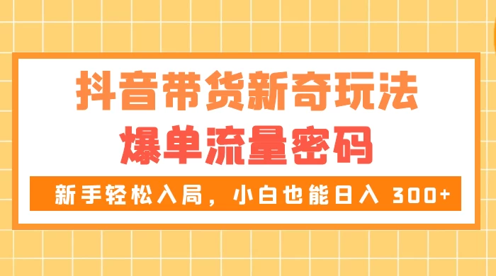 抖音带货新奇玩法，爆单流量密码，新手轻松入局，小白也能日入 300+ 发卡网创- 首码创想网创资源