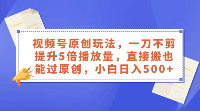 视频号原创玩法，一刀不剪提升 5 倍播放量，亲测直接搬也能过原创，小白日入 500+ 发卡网创- 首码创想网创资源