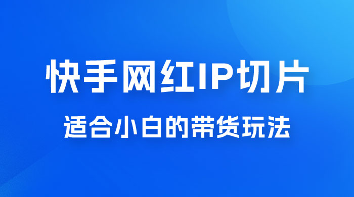 快手网红 IP 切片新赛道，带货 2.0 玩法：竞争小，适合小白 2023 蓝海项目 发卡网创- 首码创想网创资源