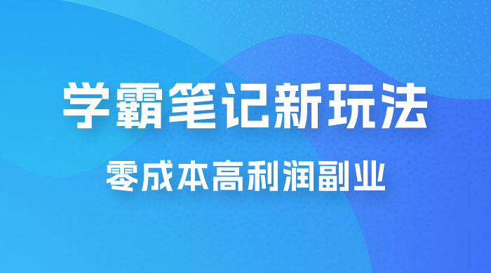 学霸笔记的新玩法：最近爆火的蓝海项目，零成本刚需的高利润副业 发卡网创- 首码创想网创资源