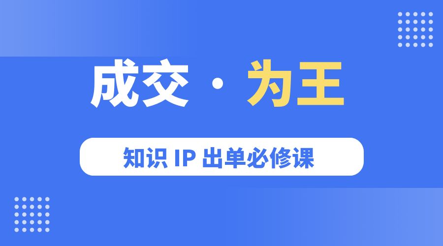 成交 · 为王：知识 IP 出单必修课「 流量+卖课+短视频」 发卡网创- 首码创想网创资源
