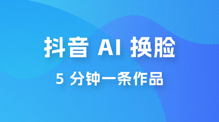 抖音 AI 换脸，5 分钟一条作品，轻松日入 500+ 发卡网创- 首码创想网创资源