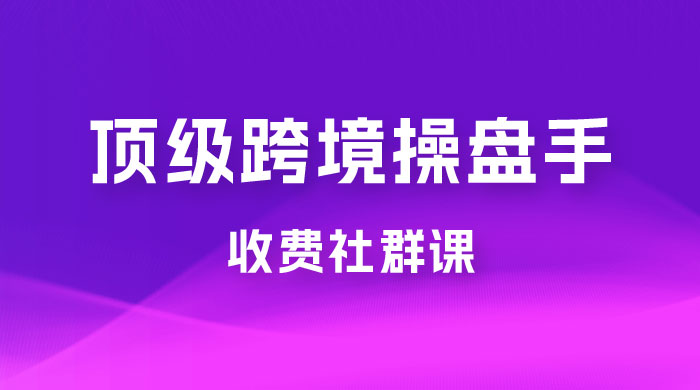 顶级跨境操盘手收费社群课：已累计 100+ 场次，数百小时的干货分享！ 发卡网创- 首码创想网创资源