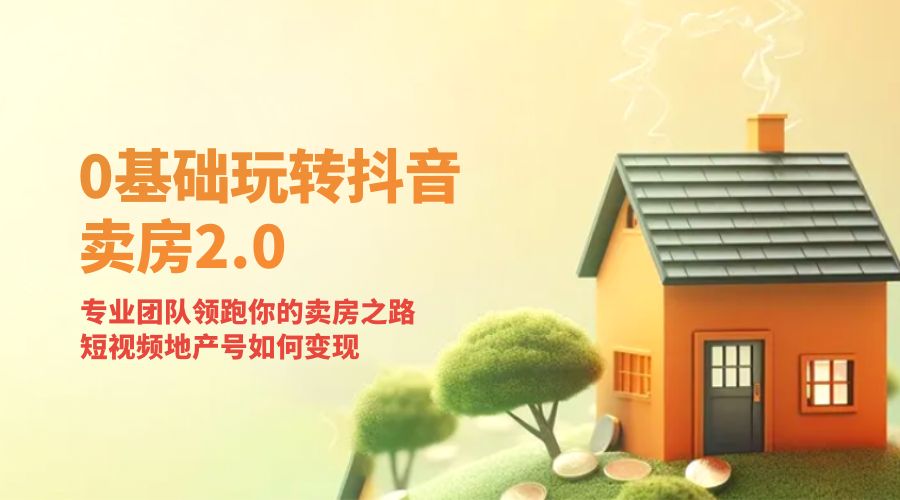 零基础玩转抖音 · 卖房 2.0 ：专业团队领跑你的卖房之路，短视频地产号如何变现 发卡网创- 首码创想网创资源