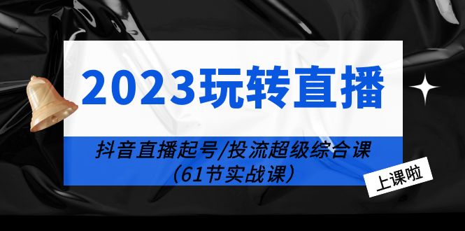 2023 玩转直播线上课：抖音直播起号-投流超级干货「61节实战课」 发卡网创- 首码创想网创资源