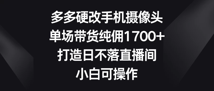多多硬改手机摄像头，单场带货纯佣1700+，打造日不落直播间，小白可操作 发卡网创- 首码创想网创资源