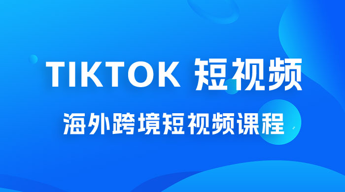 2023 TikTok 短视频底层实战：海外跨境短视频课程，实战即真理 发卡网创- 首码创想网创资源