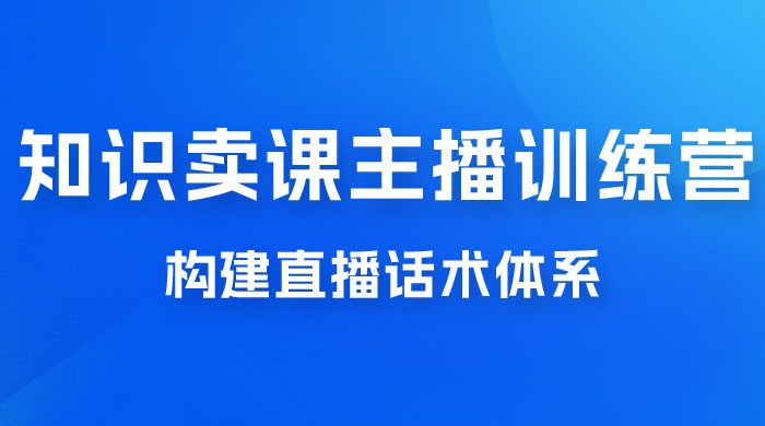 知识卖课主播训练营：找准专属知识产品，打造主播 IP 定位，构建直播话术体系 发卡网创- 首码创想网创资源