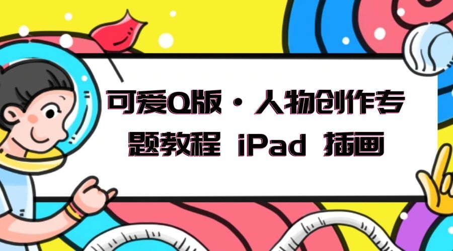 可爱 Q 版 · 人物创作专题教程 iPad 插画：萌系色彩与 Q 版人物课程 发卡网创- 首码创想网创资源