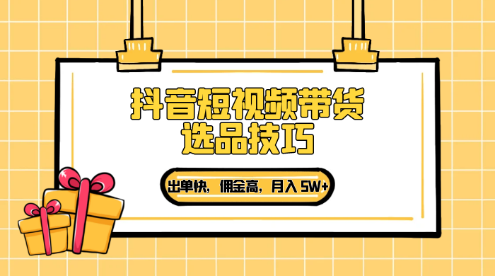 抖音短视频带货选品技巧，出单快，佣金高，月入 5W+，从选品到作品发布保姆级教程 发卡网创- 首码创想网创资源