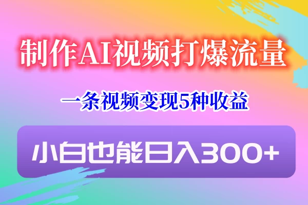 制作AI视频打爆流量，一条视频变现5种收益，小白也能日入300+ 发卡网创- 首码创想网创资源